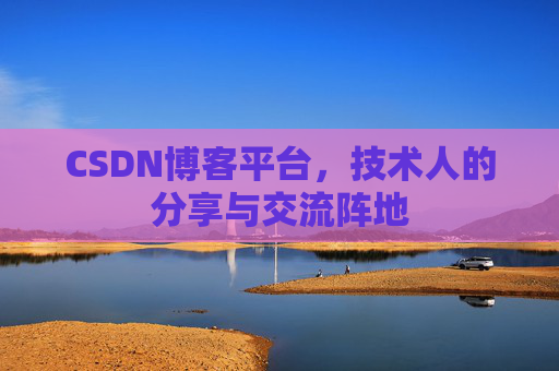 CSDN博客平台，技术人的分享与交流阵地